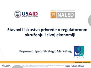 Stavovi i iskustva privrede o regulatornom
okruženju i sivoj ekonomiji
Pripremio: Ipsos Strategic Marketing
Maj, 2014.
The Home of Researchers
© 2012 Ipsos. All rights reserved. Contains Ipsos' Confidential and Proprietary information and may not be
disclosed or reproduced without the prior written consent of Ipsos.
 