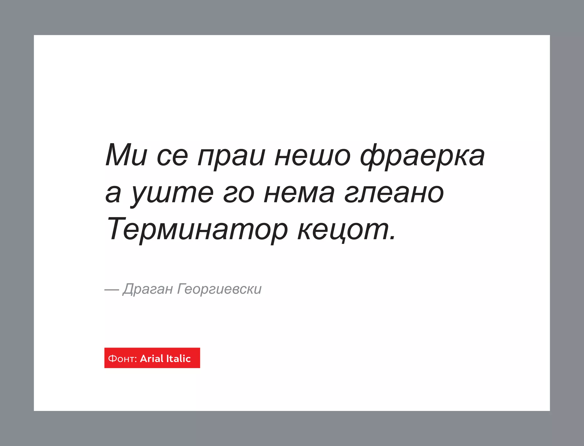 Ми се праи нешо фраерка
а уште го нема глеано
Терминатор кецот.
— Драган Георгиевски

Фонт: Arial Italic

 