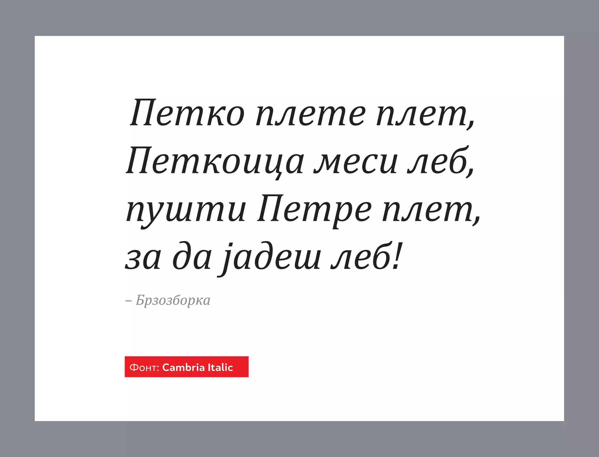 Петко плете плет,
Петкоица меси леб,
пушти Петре плет,
за да јадеш леб!
– Брзозборка

Фонт: Cambria Italic

 