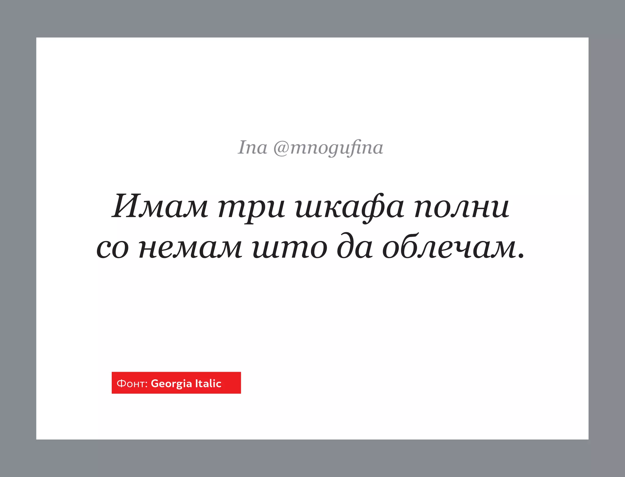 Ina @mnogufina

Имам три шкафа полни
со немам што да облечам.

Фонт: Georgia Italic

 
