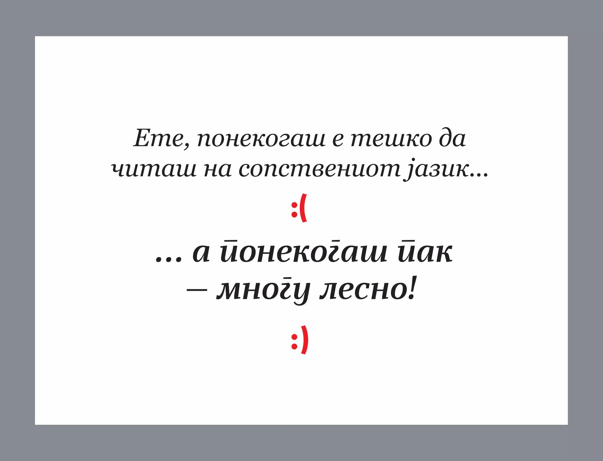 Ете, понекогаш е тешко да
читаш на сопствениот јазик...
:(

... а понекогаш пак
— многу лесно!
:)

 