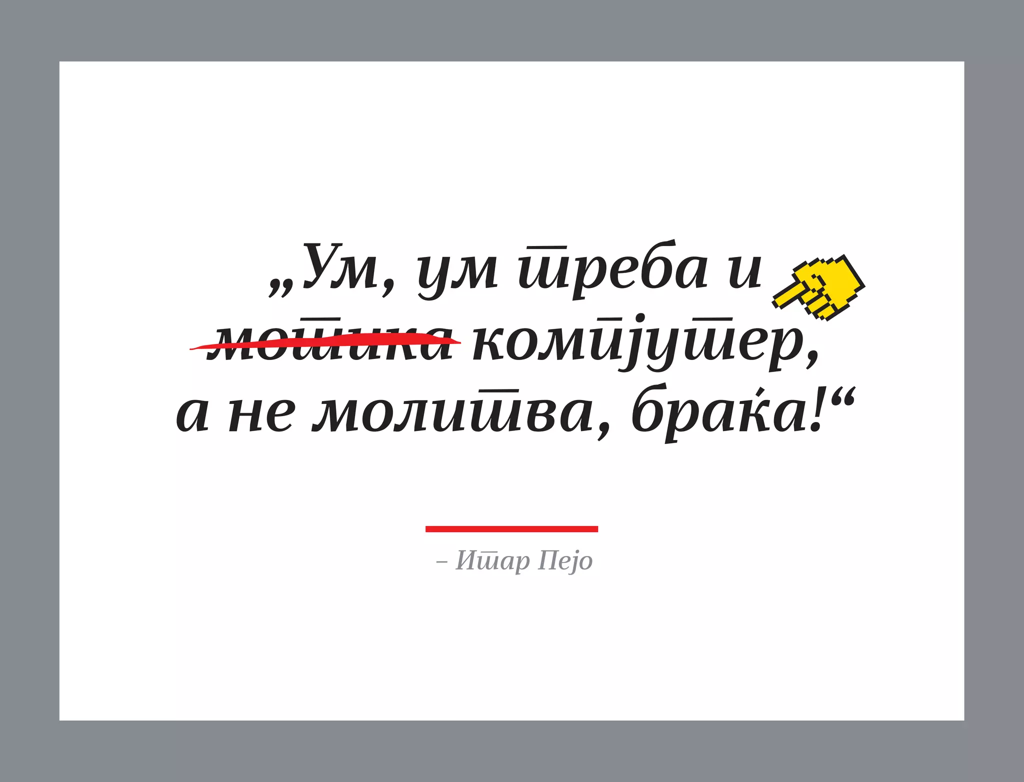 „Ум, ум треба и
мотика компјутер,
а не молитва, браќа!“
– Итар Пејо

 