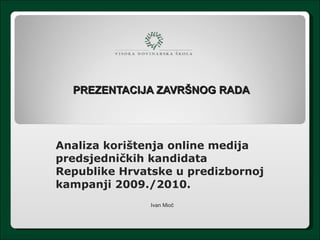 PREZENTACIJA ZAVRŠNOG RADA   Analiza korištenja online medija predsjedničkih kandidata Republike Hrvatske u predizbornoj kampanji 2009./2010.  Ivan Mioč 