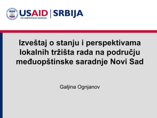 Izveštaj o stanju i perspektivama
lokalnih tržišta rada na području
međuopštinske saradnje Novi Sad


           Galjina Ognjanov
 