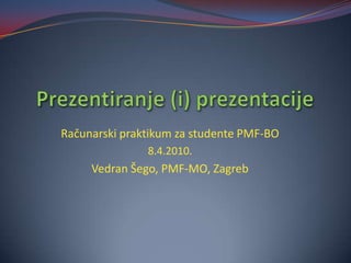 Prezentiranje (i) prezentacije Računarski praktikum za studente PMF-BO 8.4.2010. Vedran Šego, PMF-MO, Zagreb 