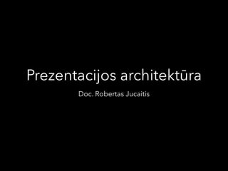 Prezentacijos architektūra
Doc. Robertas Jucaitis
 