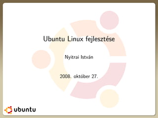 Ubuntu Linux fejlesztése

       Nyitrai István


     2008. október 27.
 