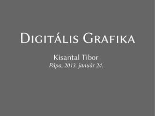Digitális Grafika
Kisantal Tibor
Pápa, 2013. január 24.
 