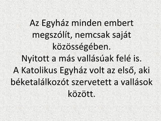 Az Egyház minden embert
megszólít, nemcsak saját
közösségében.
Nyitott a más vallásúak felé is.
A Katolikus Egyház volt az első, aki
béketalálkozót szervetett a vallások
között.
 