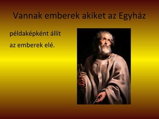 Vannak emberek akiket az Egyház
példaképként állít
az emberek elé.
 