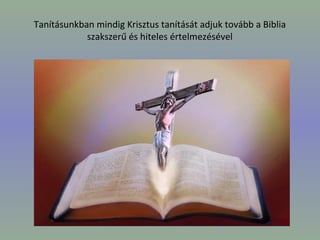 Tanításunkban mindig Krisztus tanítását adjuk tovább a Biblia
szakszerű és hiteles értelmezésével
 