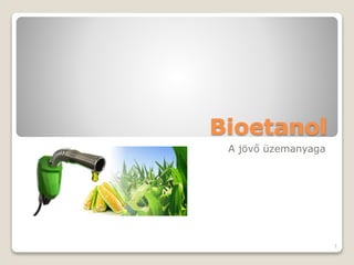 Bioetanol
A jövő üzemanyaga
1
 