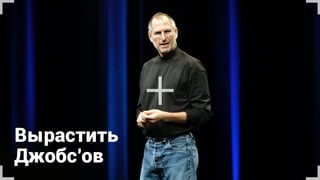 Вырастить 
Джобс’ов
+
 