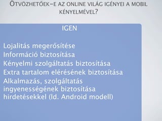 ?TV?ZHET?EK-E AZ ONLINE VIL?G IG?NYEI A MOBIL
               K?NYELM?VEL?


                  IGEN

Lojalits meger?stse
Informci biztostsa
Knyelmi szolgltats biztostsa
Extra tartalom elrsnek biztostsa
Alkalmazs, szolgltats
ingyenessgnek biztostsa
hirdetsekkel (ld. Android modell)
 