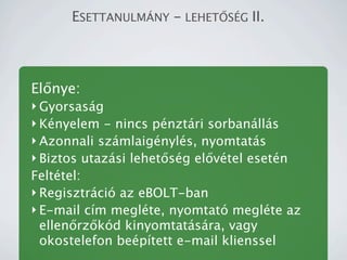 ESETTANULM?NY - LEHET?S?G II.




El?nye:
? Gyorsasg
? Knyelem - nincs pnztri sorbanlls
? Azonnali szmlaignyls, nyomtats
? Biztos utazsi lehet?sg el?vtel esetn
Felttel:
? Regisztrci az eBOLT-ban
? E-mail cm meglte, nyomtat meglte az
  ellen?rz?kd kinyomtatsra, vagy
  okostelefon beptett e-mail klienssel
 