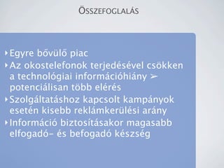 ?SSZEFOGLAL?S



? Egyre b?vl? piac
? Az okostelefonok terjedsvel cs?kken
  a technolgiai informcihiny ?
  potencilisan t?bb elrs
? Szolgltatshoz kapcsolt kampnyok
  esetn kisebb reklmkerlsi arny
? Informci biztostsakor magasabb
  elfogad- s befogad kszsg
 