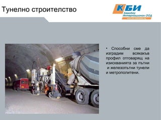 Тунелно строителство Способни сме да изградим  всякакъв профил отговарящ на изискванията за пътни  и железопътни тунели и метрополитени. 