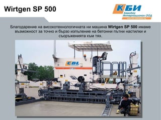 Благодарение на високотехнологичната ни машина  Wirtgen   SP  500  имаме възможност за точно и бързо изпъление на бетонни пътни настилки и съоръженията към тях. Wirtgen   SP  500  
