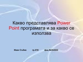 Какво представлява  Power Point   програмата и за какво се използва Иван Събев  гр.41б  фак.№ 354942 