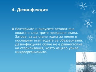 4. Дезинфекция



 Бактериите и вирусите остават във
  водата и след трите предишни етапа.
  Затова, за да стане годна за пиене в
  последния етап водата се обеззарязава.
  Дезинфекцията обаче не е равностойна
  на стерилизация, която изцяло убива
  микроорганизмите.
 