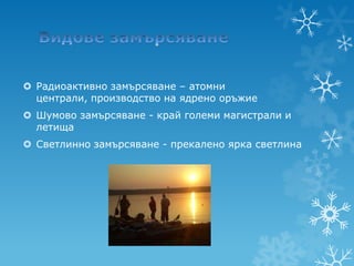  Радиоактивно замърсяване – атомни
  централи, производство на ядрено оръжие
 Шумово замърсяване - край големи магистрали и
  летища
 Светлинно замърсяване - прекалено ярка светлина
 