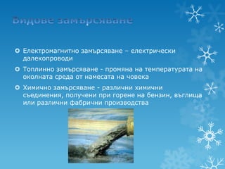  Електромагнитно замърсяване – електрически
  далекопроводи
 Топлинно замърсяване - промяна на температурата на
  околната среда от намесата на човека
 Химично замърсяване - различни химични
  съединения, получени при горене на бензин, въглища
  или различни фабрични производства
 