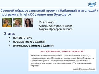 Сетевой образовательный проект «Наблюдай и исследуй»  программы Intel «Обучение для будущего» Этапы: приветствие предметные задания интегрированные задания Участники: Андрей Арнаутов, 6 класс Андрей Прохоров, 6 класс 