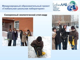 Международный образовательный проект «Глобальная школьная лаборатория» Синхронный экологический стоп-кадр 