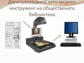 Дигитализацията като медиен
инструмент на обществената
        библиотека
 