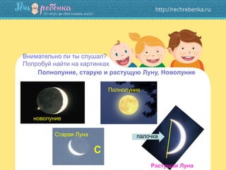 Полнолуние, старую и растущую Луну, Новолуние
Внимательно ли ты слушал?
Попробуй найти на картинках
новолуние
Полнолуние
Старая Луна
Растущая Луна
С
палочка
 