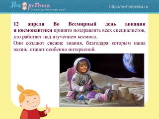 12 апреля Во Всемирный день авиации
и космонавтики принято поздравлять всех специалистов,
кто работает над изучением космоса.
Они создают свежие знания, благодаря которым наша
жизнь станет особенно интересной.
 