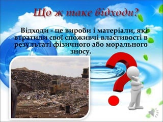 Відходи - це вироби і матеріали, які
втратили свої споживчі властивості в
результаті фізичного або морального
зносу.
 