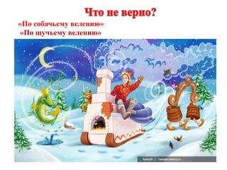 «По собачьему велению» 
«По щучьему велению» 
 