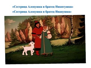 «Сестрица Аленушка и братец Никитушка» 
«Сестрица Аленушка и братец Иванушка» 
 