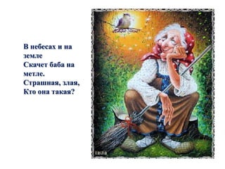 В небесах и на 
земле 
Скачет баба на 
метле. 
Страшная, злая, 
Кто она такая? 
 