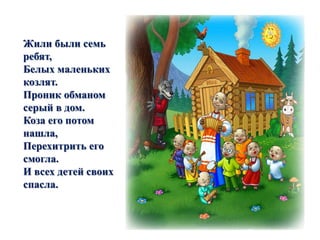 Жили были семь 
ребят, 
Белых маленьких 
козлят. 
Проник обманом 
серый в дом. 
Коза его потом 
нашла, 
Перехитрить его 
смогла. 
И всех детей своих 
спасла. 
 