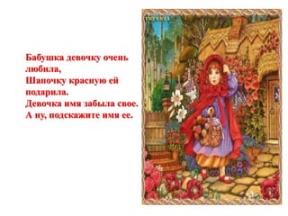 Бабушка девочку очень 
любила, 
Шапочку красную ей 
подарила. 
Девочка имя забыла свое. 
А ну, подскажите имя ее. 
 