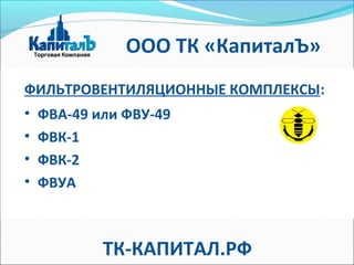 ФИЛЬТРОВЕНТИЛЯЦИОННЫЕ КОМПЛЕКСЫ:
• ФВА-49 или ФВУ-49
• ФВК-1
• ФВК-2
• ФВУА
ТК-КАПИТАЛ.РФ
ООО ТК «КапиталЪ»
 