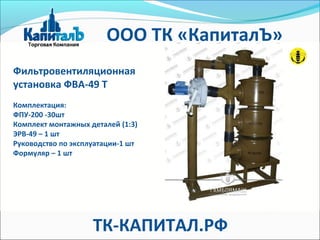 Фильтровентиляционная
установка ФВА-49 Т
Комплектация:
ФПУ-200 -30шт
Комплект монтажных деталей (1:3)
ЭРВ-49 – 1 шт
Руководство по эксплуатации-1 шт
Формуляр – 1 шт
ООО ТК «КапиталЪ»
ТК-КАПИТАЛ.РФ
 