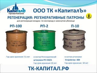 РЕГЕНЕРАЦИЯ: РЕГЕНЕРАТИВНЫЕ ПАТРОНЫ
РП-100 РП-2 П-10
Гар.срок хранения 7,5 лет в состав Регенеративной
установки РУ-150/6
Гар.срок хранения 10 лет
в состав установки
Устройство -300
Гар.срок хранения 10 лет
для регенерации воздуха по кислороду в замкнутом убежище
ООО ТК «КапиталЪ»
ТК-КАПИТАЛ.РФ
 