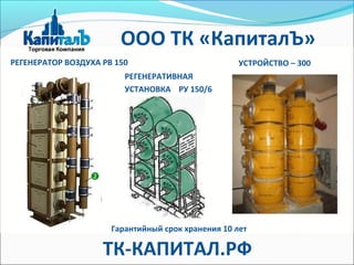 РЕГЕНЕРАТОР ВОЗДУХА РВ 150
Гарантийный срок хранения 10 лет
УСТРОЙСТВО – 300
РЕГЕНЕРАТИВНАЯ
УСТАНОВКА РУ 150/6
ООО ТК «КапиталЪ»
ТК-КАПИТАЛ.РФ
 