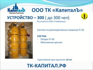 УСТРОЙСТВО – 300 ( до 300 чел)
Изготовитель ОАО «Тамбовмаш»
Состоит из регенеративных патронов П-10
СОСТАВ:
- Патрон П-10
- Монтажные детали
Гарантийный срок хранения 10 лет
ООО ТК «КапиталЪ»
ТК-КАПИТАЛ.РФ
 