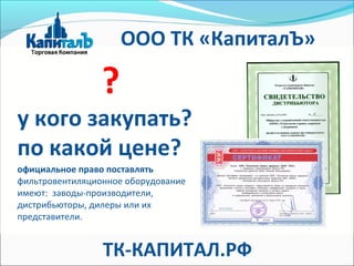 ?
у кого закупать?
по какой цене?
официальное право поставлять
фильтровентиляционное оборудование
имеют: заводы-производители,
дистрибьюторы, дилеры или их
представители.
ООО ТК «КапиталЪ»
ТК-КАПИТАЛ.РФ
 