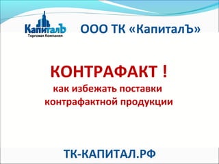 КОНТРАФАКТ !
как избежать поставки
контрафактной продукции
ООО ТК «КапиталЪ»
ТК-КАПИТАЛ.РФ
 