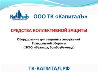 СРЕДСТВА КОЛЛЕКТИВНОЙ ЗАЩИТЫ
Оборудование для защитных сооружений
Гражданской обороны
( ЗСГО, убежища, бомбоубежища)
ТК-КАПИТАЛ.РФ
ООО ТК «КапиталЪ»
 