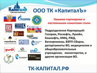 Нашими партнерами и
постоянными клиентами стали:
Подразделения Корпораций:
Газпром, Роснефть, Лукойл,
Башнефть, МФЦ, РЖД,
Вагонреммаш, ВЗПП-Сборка,
департаменты ВО, медицинские и
общеобразовательные
учреждения, министерства, и
другие организации ВО.
ТК-КАПИТАЛ.РФ
ООО ТК «КапиталЪ»
 