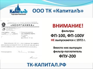 ВНИМАНИЕ!
фильтры
ФП-100, ФП-100У
НЕ выпускаются с 1972 г.
Вместо них выпущен
фильтр-поглотитель
ФПУ-200
ООО ТК «КапиталЪ»
ТК-КАПИТАЛ.РФ
 