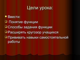 Цели урока:Цели урока:
Ввести:Ввести:
 Понятие функцииПонятие функции
 Способы задания функцииСпособы задания функции
 Расширять кругозор учащихсяРасширять кругозор учащихся
 Прививать навыки самостоятельнойПрививать навыки самостоятельной
работыработы
 