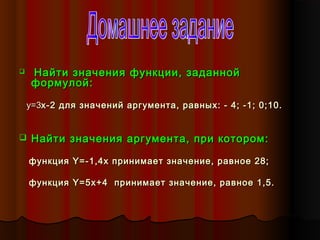  Найти значения функции, заданнойНайти значения функции, заданной
формулой:формулой:
y=y=33x-2x-2 для значений аргумента, равных: - 4; -1; 0;10.для значений аргумента, равных: - 4; -1; 0;10.
 Найти значения аргумента, при котором:Найти значения аргумента, при котором:
функцияфункция Y=-1,4xY=-1,4x принимаетпринимает значение, равное 28;значение, равное 28;
функцияфункция Y=Y=55xx+4 принимает+4 принимает значение, равное 1,5.значение, равное 1,5.
 