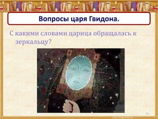 33
Вопросы царя Гвидона.
С какими словами царица обращалась к
зеркальцу?
 